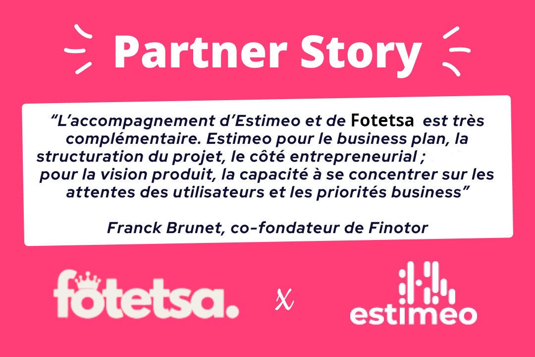 partnerariat-estimeo-thetribe-finotor Image mise en avant : Illustration annonçant la Partner Story de Fotetsa et Estimeo, l'illustration contient les logos des deux entreprises ainsi qu'une citation de Franck Brunet, cofondateur de Finotor, une entreprise qui a pu bénéficier de notre collaboration.